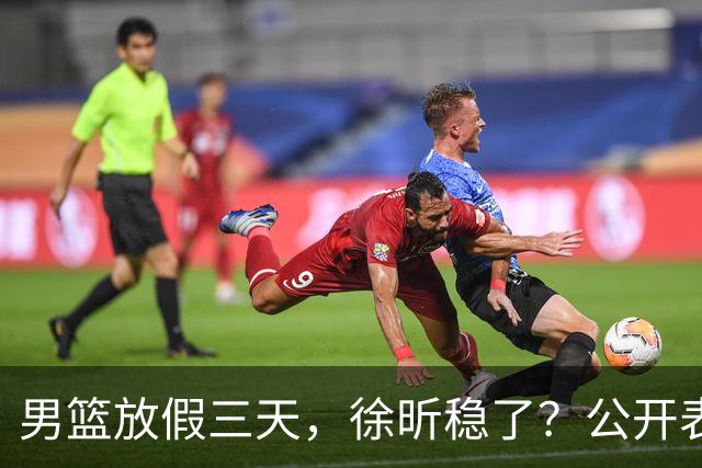 男篮放假三天，徐昕稳了？公开表态获认可，郭士强欣慰杜锋尴尬